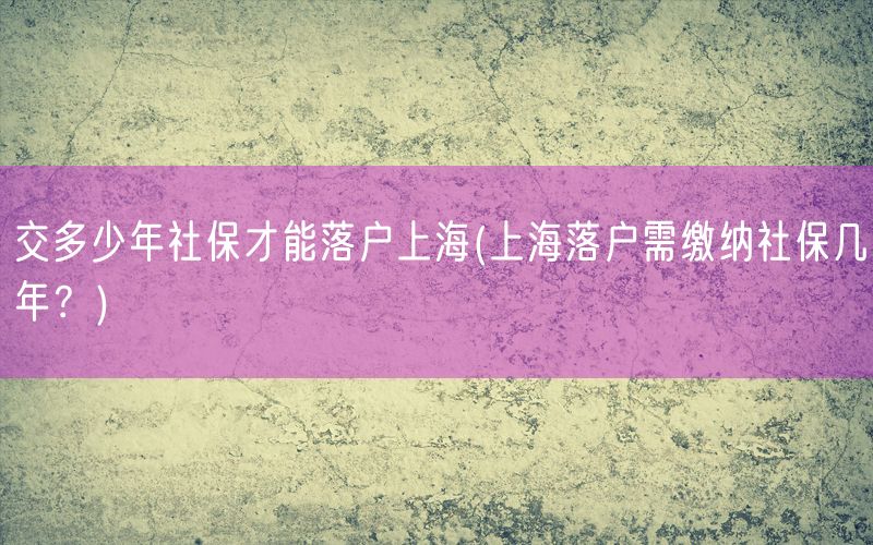 交多少年社保才能落户上海(上海落户需缴纳社保几年？)