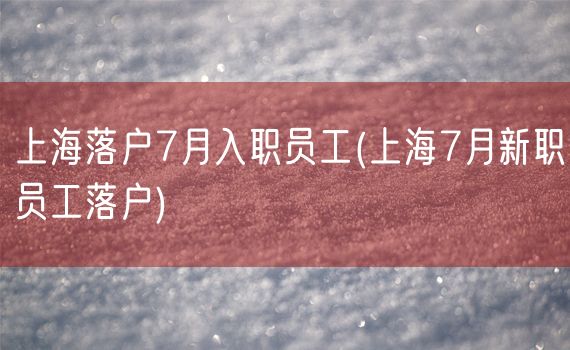 上海落户7月入职员工(上海7月新职员工落户)