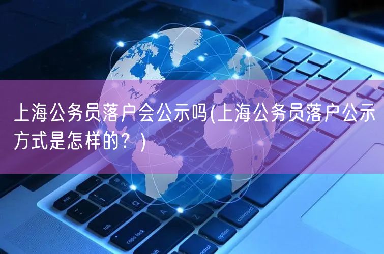 上海公务员落户会公示吗(上海公务员落户公示方式是怎样的？)