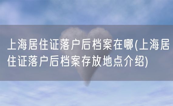 上海居住证落户后档案在哪(上海居住证落户后档案存放地点介绍)