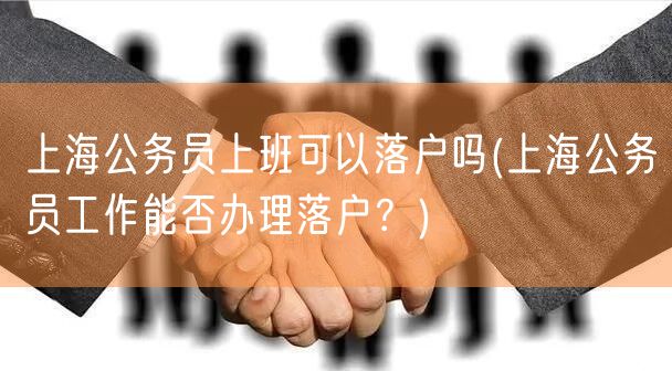 上海公务员上班可以落户吗(上海公务员工作能否办理落户？)