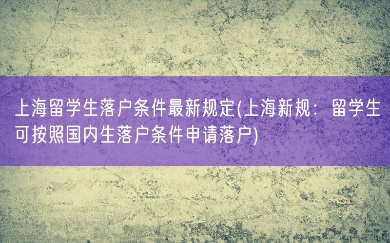 上海留学生落户条件最新规定(上海新规：留学生可按照国内生落户条件申请落户)