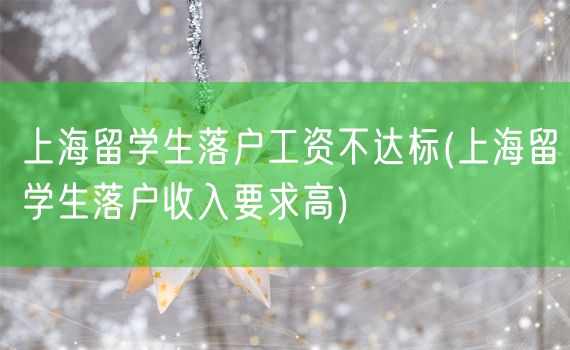 上海留学生落户工资不达标(上海留学生落户收入要求高)