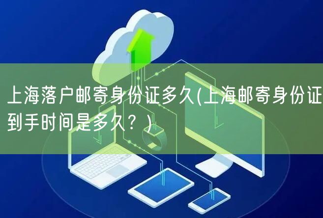 上海落户邮寄身份证多久(上海邮寄身份证到手时间是多久？)