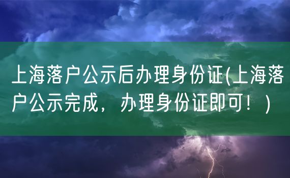 上海落户公示后办理身份证(上海落户公示完成，办理身份证即可！)