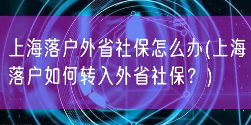 上海落户外省社保怎么办(上海落户如何转入外省社保？)