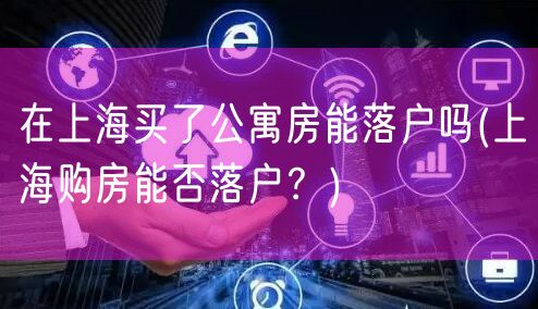 在上海买了公寓房能落户吗(上海购房能否落户？)