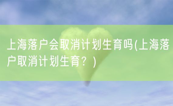 上海落户会取消计划生育吗(上海落户取消计划生育？)