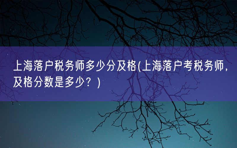 上海落户税务师多少分及格(上海落户考税务师，及格分数是多少？)