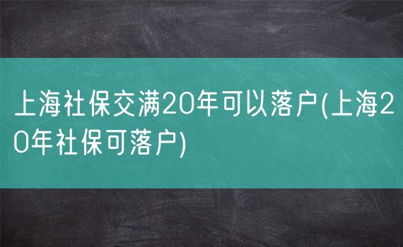 上海社保交满20年可以落户(上海20年社保可落户)