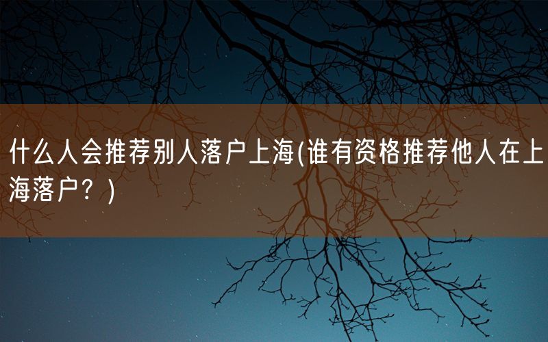 什么人会推荐别人落户上海(谁有资格推荐他人在上海落户？)