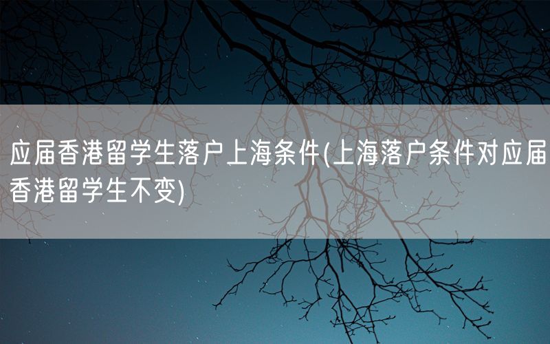 应届香港留学生落户上海条件(上海落户条件对应届香港留学生不变)