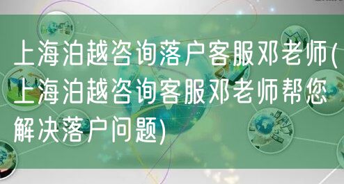 上海泊越咨询落户客服邓老师(上海泊越咨询客服邓老师帮您解决落户问题)