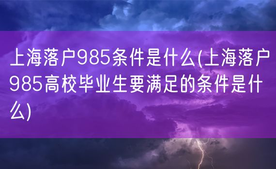 上海落户985条件是什么(上海落户985高校毕业生要满足的条件是什么)