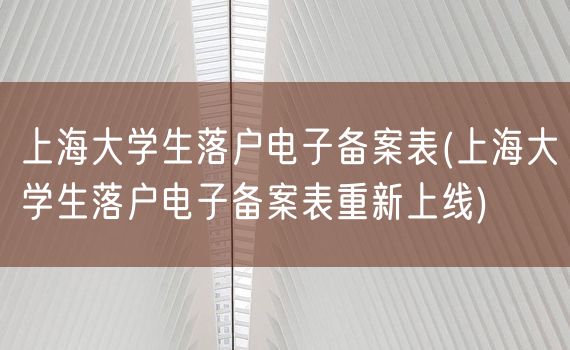 上海大学生落户电子备案表(上海大学生落户电子备案表重新上线)