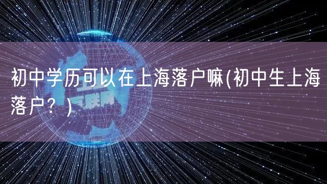 初中学历可以在上海落户嘛(初中生上海落户？)