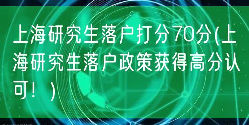 上海研究生落户打分70分(上海研究生落户政策获得高分认可！)