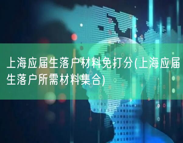 上海应届生落户材料免打分(上海应届生落户所需材料集合)