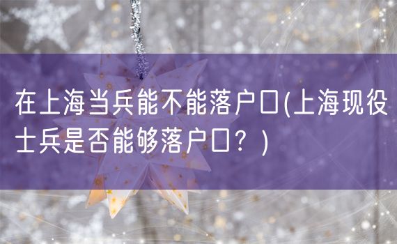 在上海当兵能不能落户口(上海现役士兵是否能够落户口？)