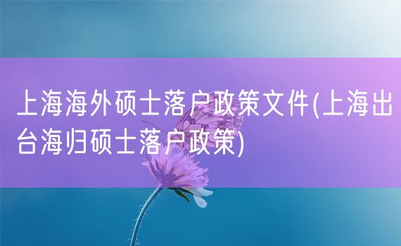 上海海外硕士落户政策文件(上海出台海归硕士落户政策)