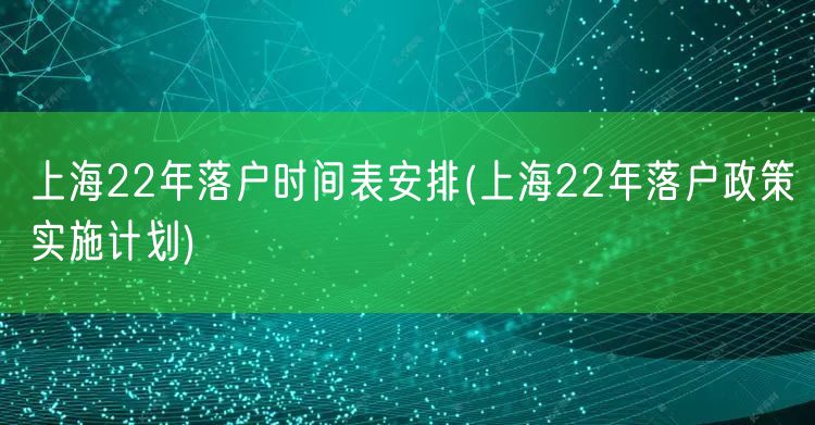 上海22年落户时间表安排(上海22年落户政策实施计划)