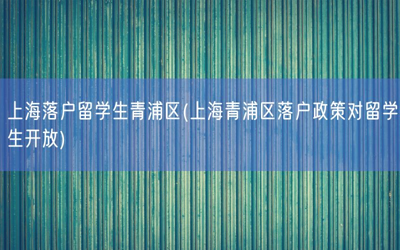 上海落户留学生青浦区(上海青浦区落户政策对留学生开放)