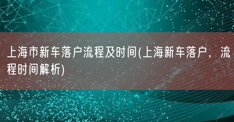 上海市新车落户流程及时间(上海新车落户，流程时间解析)