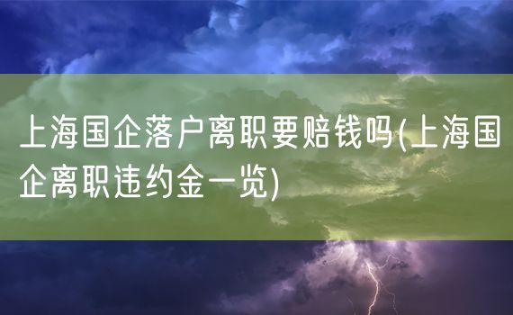 上海国企落户离职要赔钱吗(上海国企离职违约金一览)