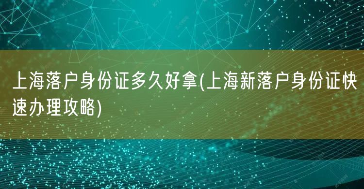 上海落户身份证多久好拿(上海新落户身份证快速办理攻略)