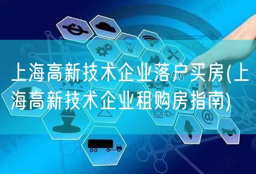 上海高新技术企业落户买房(上海高新技术企业租购房指南)