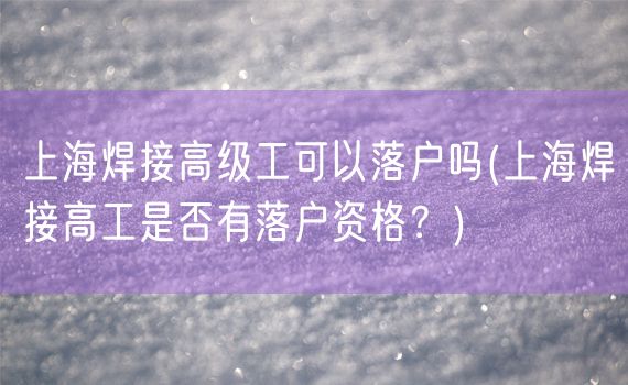 上海焊接高级工可以落户吗(上海焊接高工是否有落户资格？)