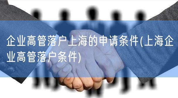 企业高管落户上海的申请条件(上海企业高管落户条件)