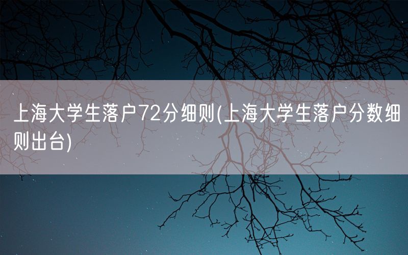 上海大学生落户72分细则(上海大学生落户分数细则出台)