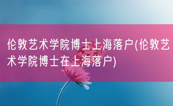 伦敦艺术学院博士上海落户(伦敦艺术学院博士在上海落户)