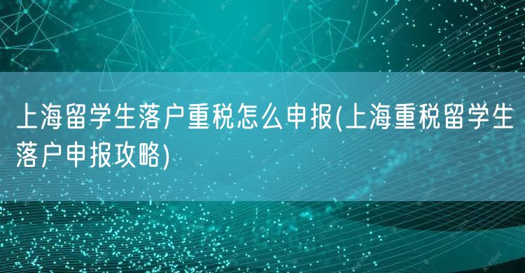 上海留学生落户重税怎么申报(上海重税留学生落户申报攻略)