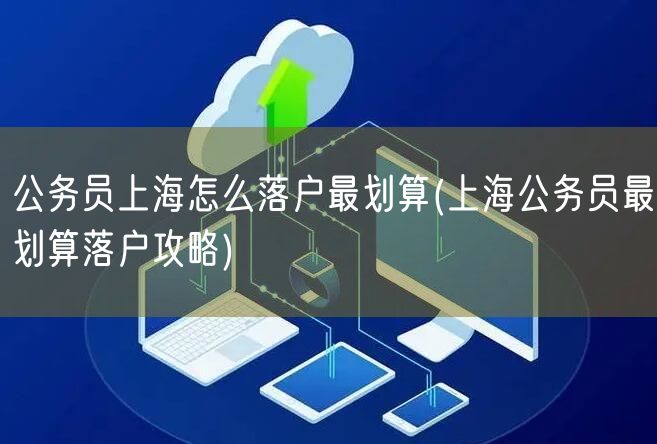 公务员上海怎么落户最划算(上海公务员最划算落户攻略)