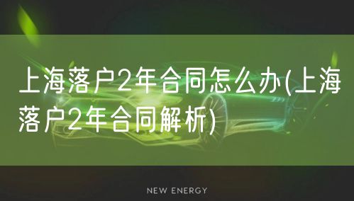 上海落户2年合同怎么办(上海落户2年合同解析)