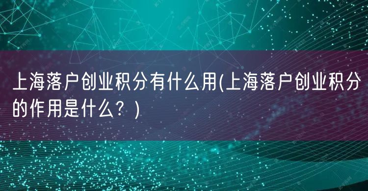 上海落户创业积分有什么用(上海落户创业积分的作用是什么？)