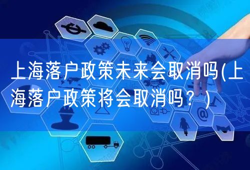 上海落户政策未来会取消吗(上海落户政策将会取消吗？)