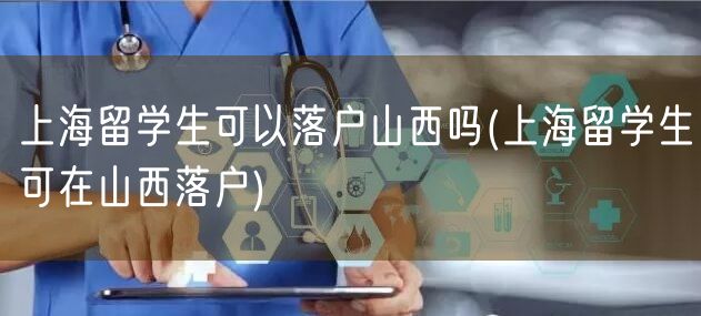 上海留学生可以落户山西吗(上海留学生可在山西落户)