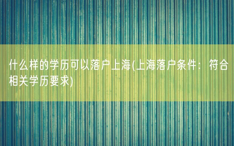 什么样的学历可以落户上海(上海落户条件：符合相关学历要求)