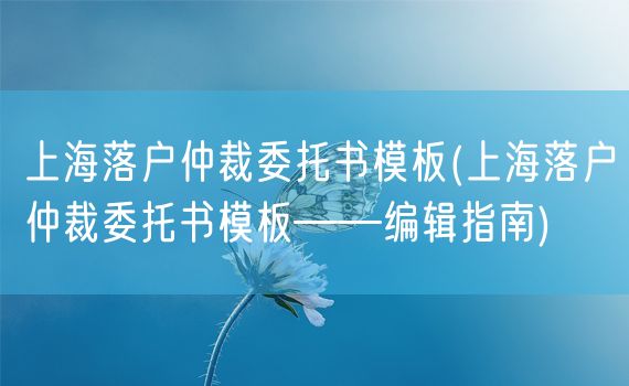 上海落户仲裁委托书模板(上海落户仲裁委托书模板——编辑指南)