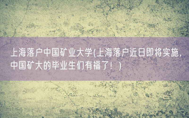 上海落户中国矿业大学(上海落户近日即将实施，中国矿大的毕业生们有福了！)