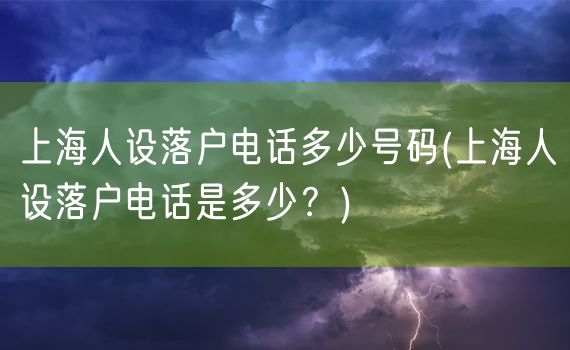 上海人设落户电话多少号码(上海人设落户电话是多少？)