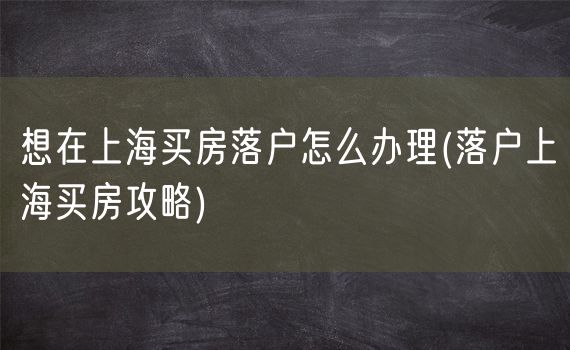 想在上海买房落户怎么办理(落户上海买房攻略)