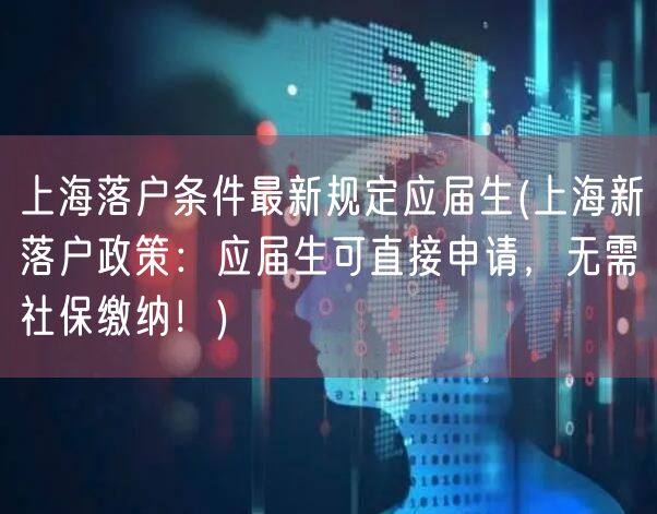 上海落户条件最新规定应届生(上海新落户政策：应届生可直接申请，无需社保缴纳！)