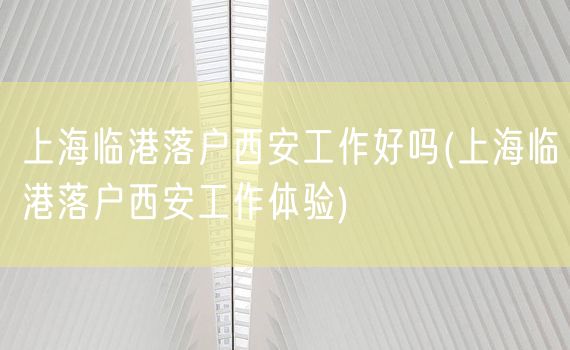 上海临港落户西安工作好吗(上海临港落户西安工作体验)