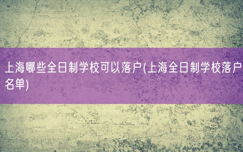 上海哪些全日制学校可以落户(上海全日制学校落户名单)