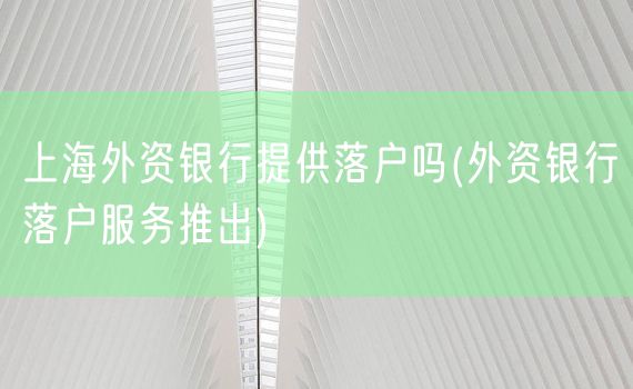 上海外资银行提供落户吗(外资银行落户服务推出)