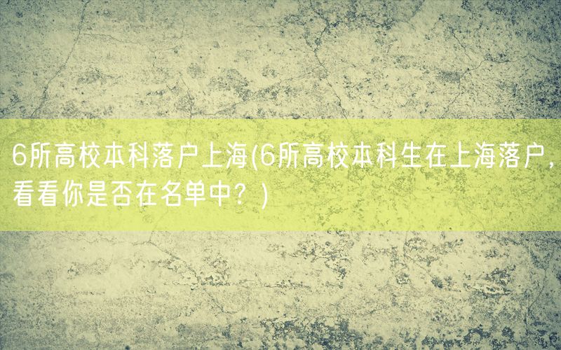 6所高校本科落户上海(6所高校本科生在上海落户，看看你是否在名单中？)